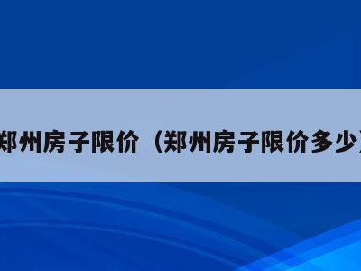 郑州房子限价（郑州房子限价多少）