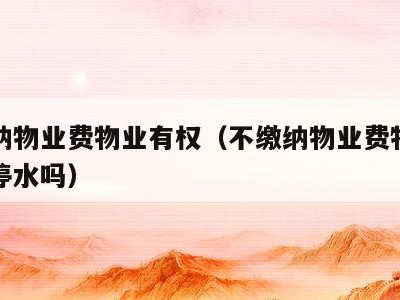 不缴纳物业费物业有权(不缴纳物业费物业有权利停水吗)