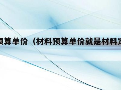 材料预算单价(材料预算单价就是材料定额单价)