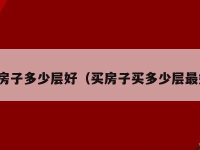 买房子多少层好（买房子买多少层最好）