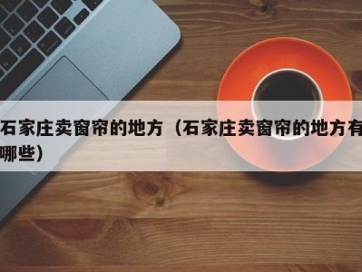 石家庄卖窗帘的地方（石家庄卖窗帘的地方有哪些）