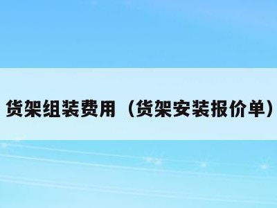 货架组装费用(货架安装报价单)
