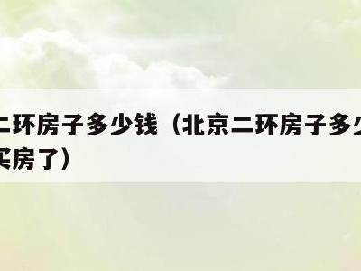 北京二环房子多少钱(北京二环房子多少钱在固安买房了)