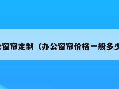 办公窗帘定制（办公窗帘价格一般多少钱）