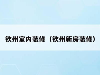 钦州室内装修（钦州新房装修）