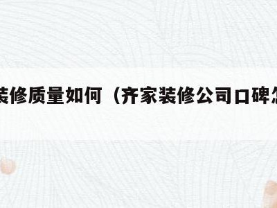 齐家装修质量如何（齐家装修公司口碑怎么样）