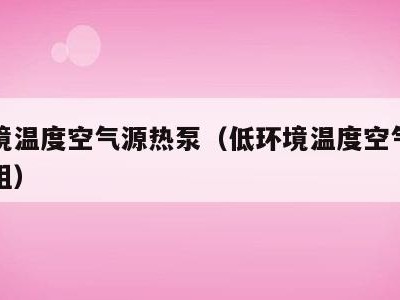 低环境温度空气源热泵(低环境温度空气源热泵机组)