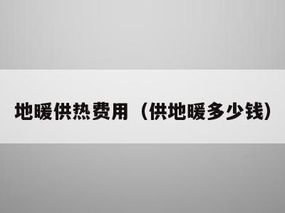 地暖供热费用(供地暖多少钱)