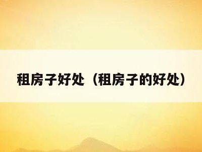 租房子好处（租房子的好处）