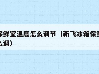 冰箱保鲜室温度怎么调节(新飞冰箱保鲜室温度怎么调)