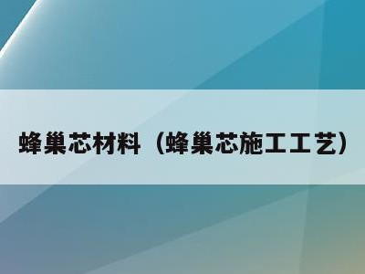 蜂巢芯材料(蜂巢芯施工工艺)