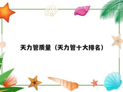 天力管质量（天力管十大排名）