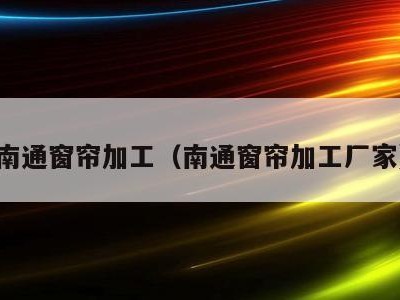 南通窗帘加工（南通窗帘加工厂家）