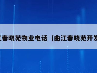 曲江春晓苑物业电话（曲江春晓苑开发商）