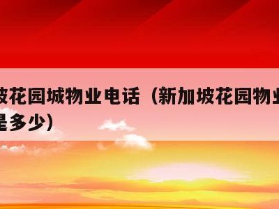 新加坡花园城物业电话（新加坡花园物业电话号码是多少）