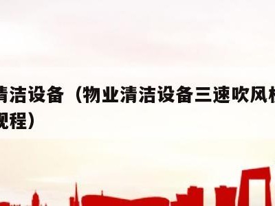 物业清洁设备(物业清洁设备三速吹风机使用操作规程)