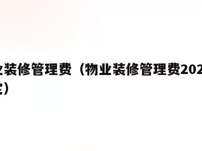 物业装修管理费(物业装修管理费2020新规定)