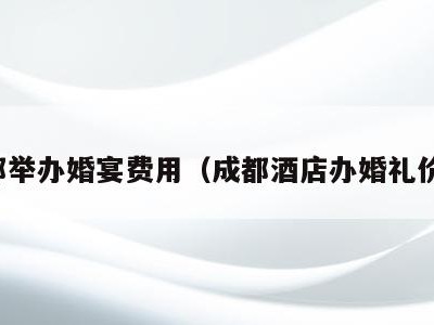 成都举办婚宴费用(成都酒店办婚礼价格)