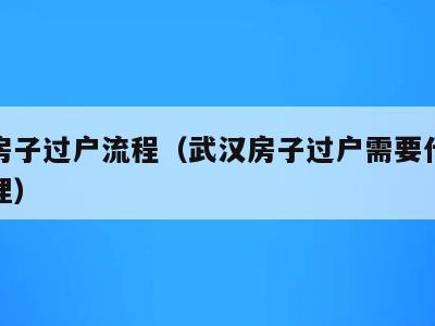武汉房子过户流程（武汉房子过户需要什么手续办理）