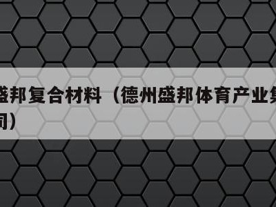 德州盛邦复合材料(德州盛邦体育产业集团有限公司)