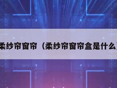 柔纱帘窗帘(柔纱帘窗帘盒是什么)