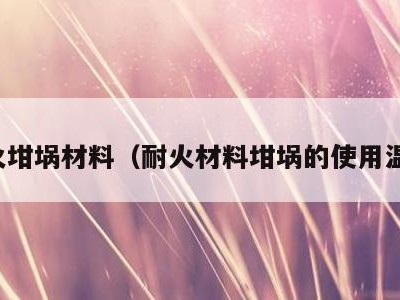 耐火坩埚材料(耐火材料坩埚的使用温度)