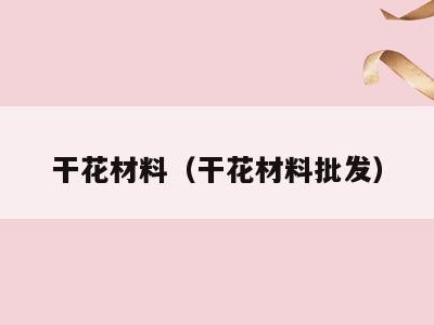 干花材料（干花材料批发）