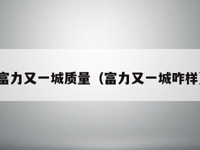 富力又一城质量(富力又一城咋样)