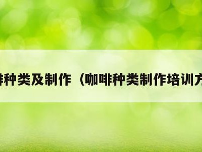 咖啡种类及制作(咖啡种类制作培训方案)