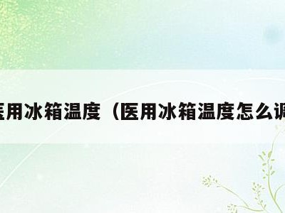 医用冰箱温度(医用冰箱温度怎么调)