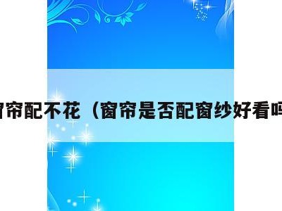 窗帘配不花(窗帘是否配窗纱好看吗)