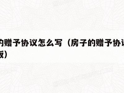 房子的赠予协议怎么写（房子的赠予协议怎么写模板）