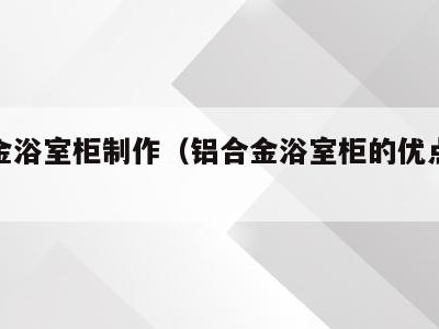 铝合金浴室柜制作（铝合金浴室柜的优点和缺点）