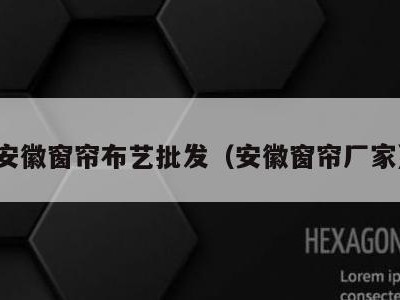 安徽窗帘布艺批发（安徽窗帘厂家）
