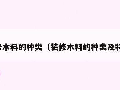 装修木料的种类(装修木料的种类及特点)