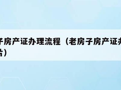 老房子房产证办理流程(老房子房产证办理流程图片)