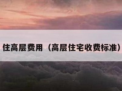 住高层费用（高层住宅收费标准）