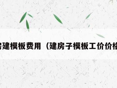 房建模板费用(建房子模板工价价格)
