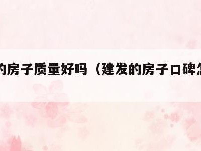 建发的房子质量好吗(建发的房子口碑怎么样)