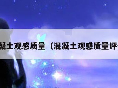 混凝土观感质量(混凝土观感质量评价)