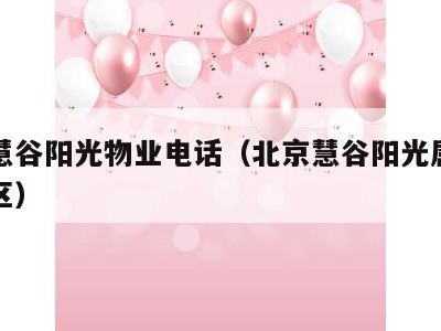 望京慧谷阳光物业电话（北京慧谷阳光属于哪个社区）