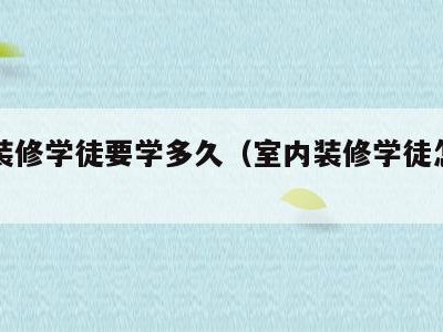 室内装修学徒要学多久（室内装修学徒怎么样）