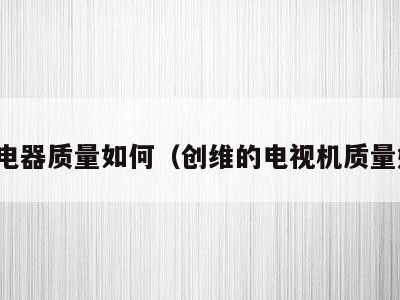 创维电器质量如何（创维的电视机质量好吗）