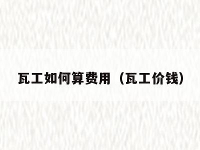 瓦工如何算费用(瓦工价钱)