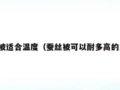 蚕丝被适合温度（蚕丝被可以耐多高的温度）