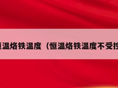 恒温烙铁温度（恒温烙铁温度不受控）