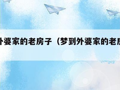 梦到外婆家的老房子(梦到外婆家的老房子起火)