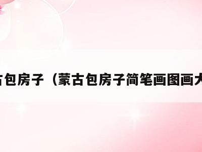 蒙古包房子（蒙古包房子简笔画图画大全）