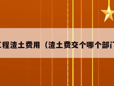 工程渣土费用（渣土费交个哪个部门）