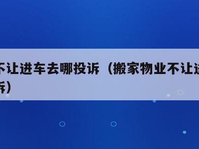 物业不让进车去哪投诉(搬家物业不让进车去哪投诉)